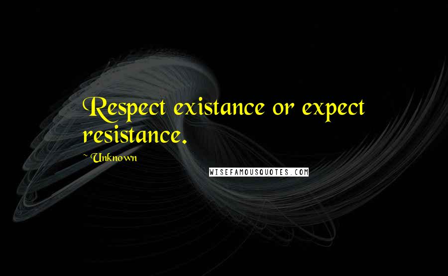 Unknown Quotes: Respect existance or expect resistance.