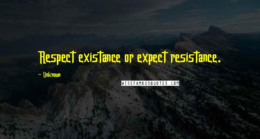 Unknown Quotes: Respect existance or expect resistance.
