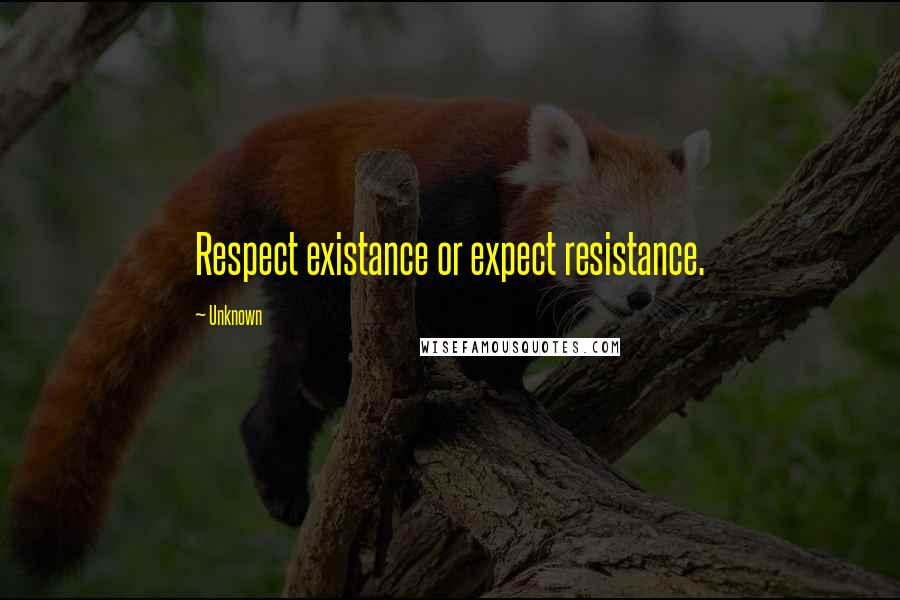 Unknown Quotes: Respect existance or expect resistance.