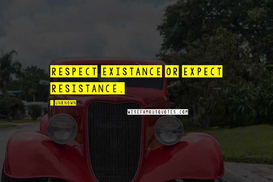 Unknown Quotes: Respect existance or expect resistance.