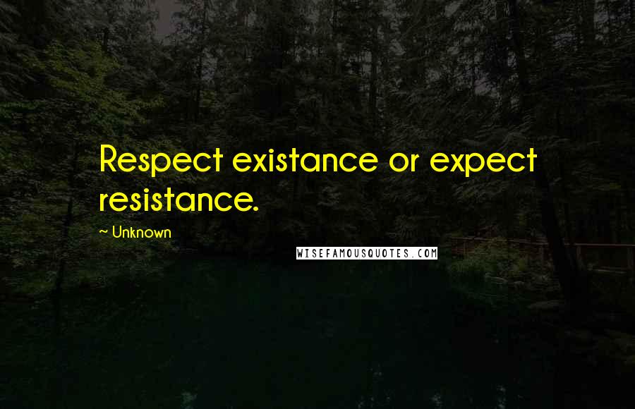 Unknown Quotes: Respect existance or expect resistance.