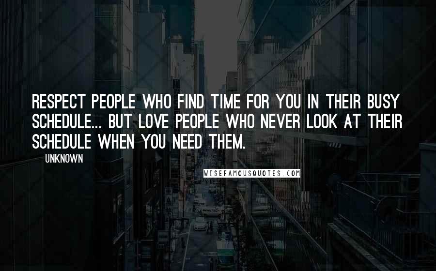 Unknown Quotes: Respect people who find time for you in their busy schedule... But love people who never look at their schedule when you need them.