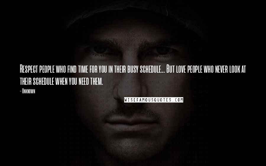 Unknown Quotes: Respect people who find time for you in their busy schedule... But love people who never look at their schedule when you need them.