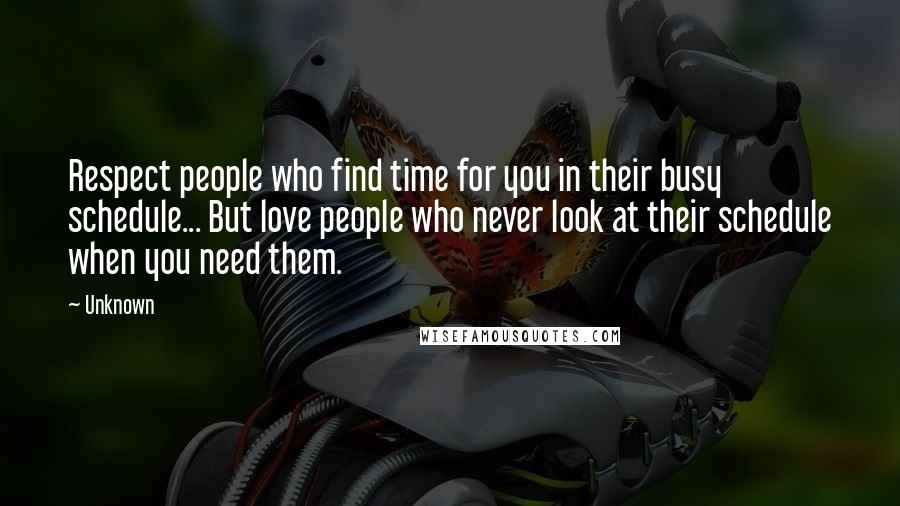 Unknown Quotes: Respect people who find time for you in their busy schedule... But love people who never look at their schedule when you need them.