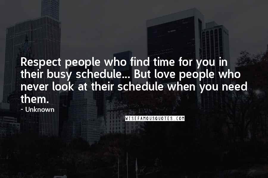 Unknown Quotes: Respect people who find time for you in their busy schedule... But love people who never look at their schedule when you need them.