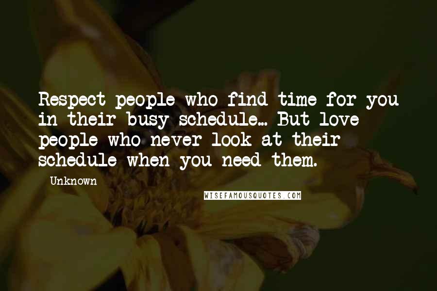 Unknown Quotes: Respect people who find time for you in their busy schedule... But love people who never look at their schedule when you need them.