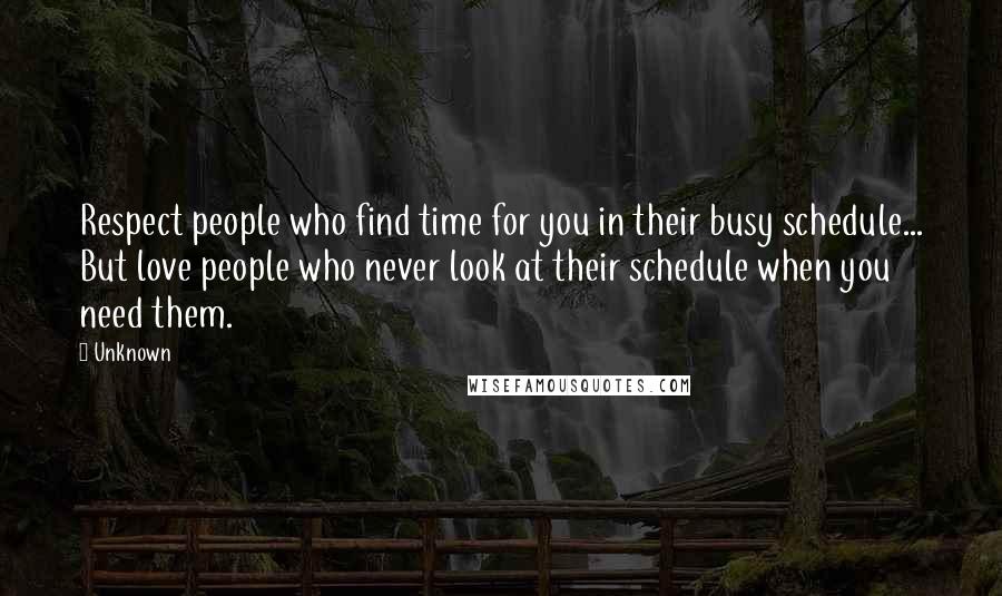 Unknown Quotes: Respect people who find time for you in their busy schedule... But love people who never look at their schedule when you need them.