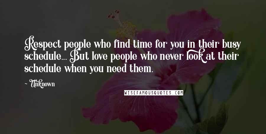 Unknown Quotes: Respect people who find time for you in their busy schedule... But love people who never look at their schedule when you need them.