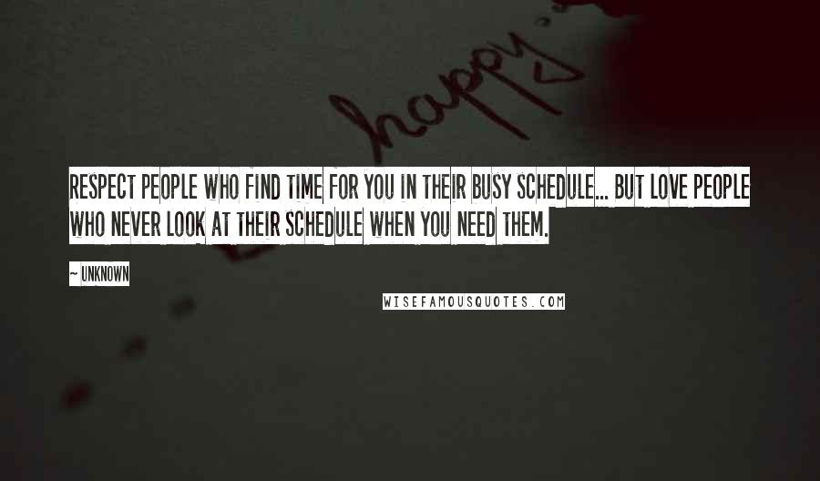 Unknown Quotes: Respect people who find time for you in their busy schedule... But love people who never look at their schedule when you need them.