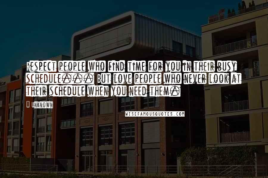 Unknown Quotes: Respect people who find time for you in their busy schedule... But love people who never look at their schedule when you need them.