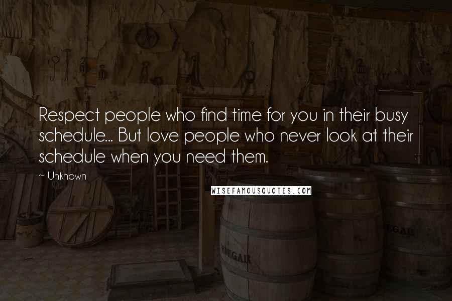 Unknown Quotes: Respect people who find time for you in their busy schedule... But love people who never look at their schedule when you need them.