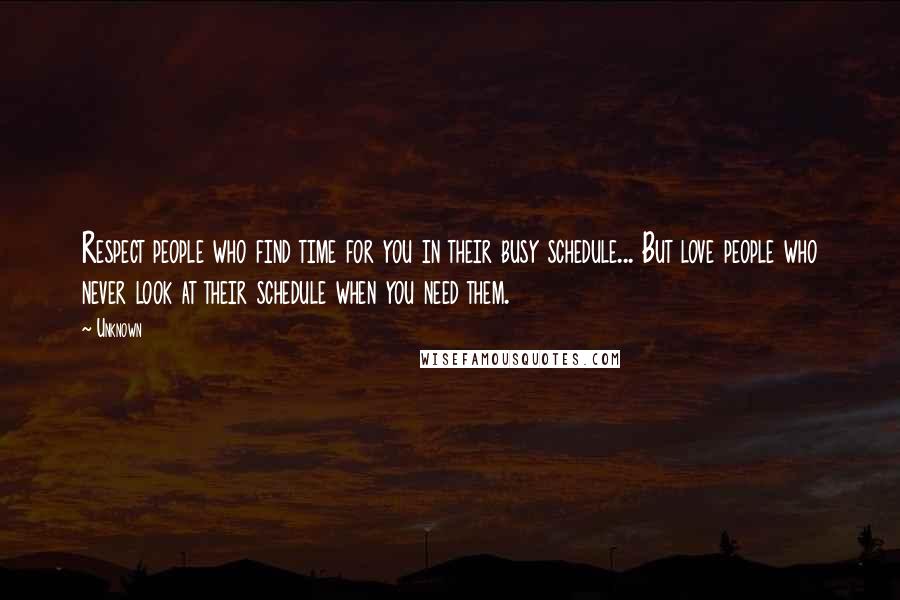 Unknown Quotes: Respect people who find time for you in their busy schedule... But love people who never look at their schedule when you need them.