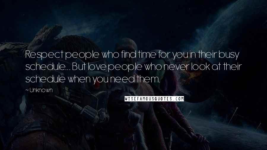 Unknown Quotes: Respect people who find time for you in their busy schedule... But love people who never look at their schedule when you need them.