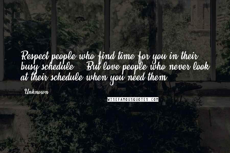 Unknown Quotes: Respect people who find time for you in their busy schedule... But love people who never look at their schedule when you need them.