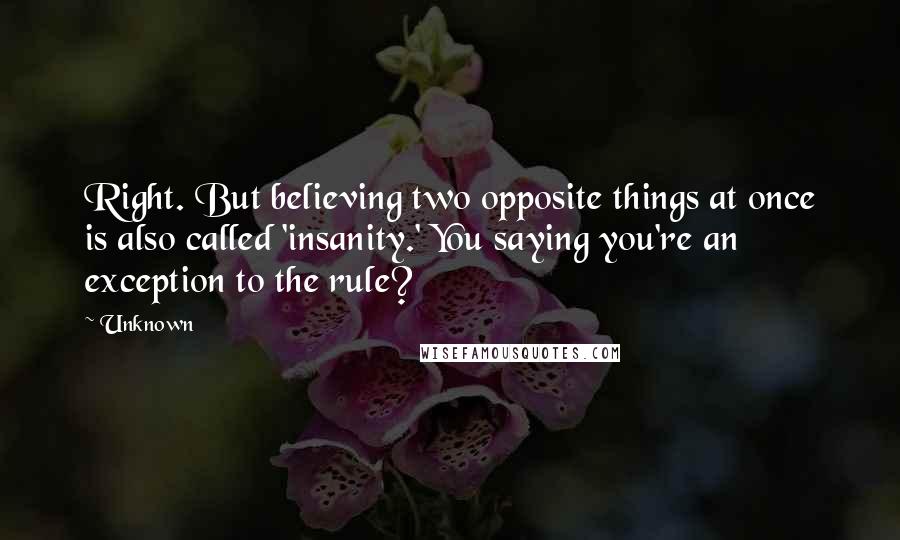 Unknown Quotes: Right. But believing two opposite things at once is also called 'insanity.' You saying you're an exception to the rule?