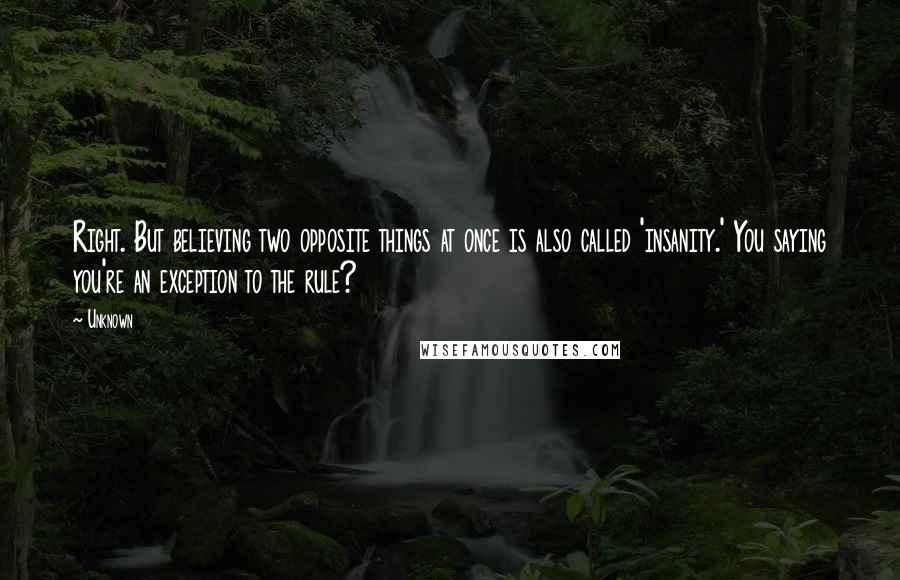 Unknown Quotes: Right. But believing two opposite things at once is also called 'insanity.' You saying you're an exception to the rule?