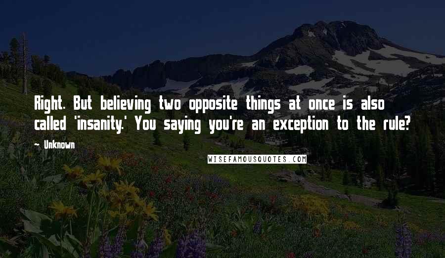 Unknown Quotes: Right. But believing two opposite things at once is also called 'insanity.' You saying you're an exception to the rule?