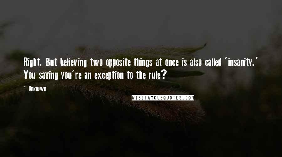 Unknown Quotes: Right. But believing two opposite things at once is also called 'insanity.' You saying you're an exception to the rule?
