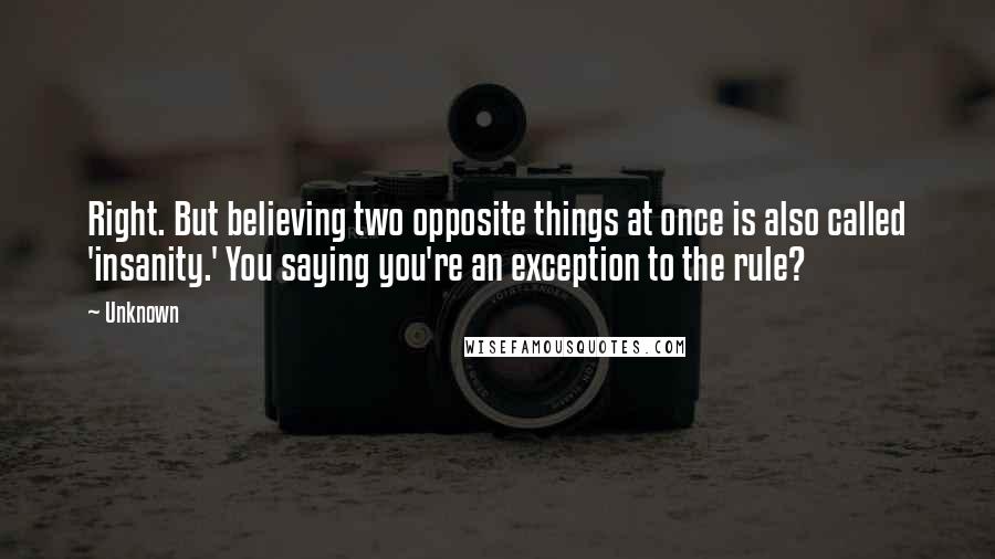 Unknown Quotes: Right. But believing two opposite things at once is also called 'insanity.' You saying you're an exception to the rule?