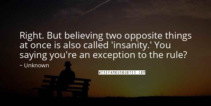 Unknown Quotes: Right. But believing two opposite things at once is also called 'insanity.' You saying you're an exception to the rule?