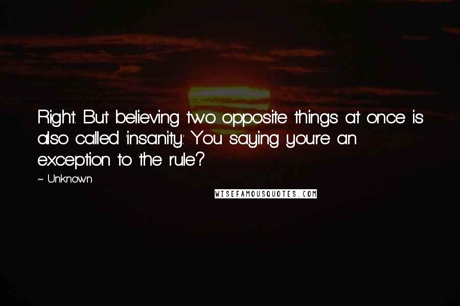 Unknown Quotes: Right. But believing two opposite things at once is also called 'insanity.' You saying you're an exception to the rule?