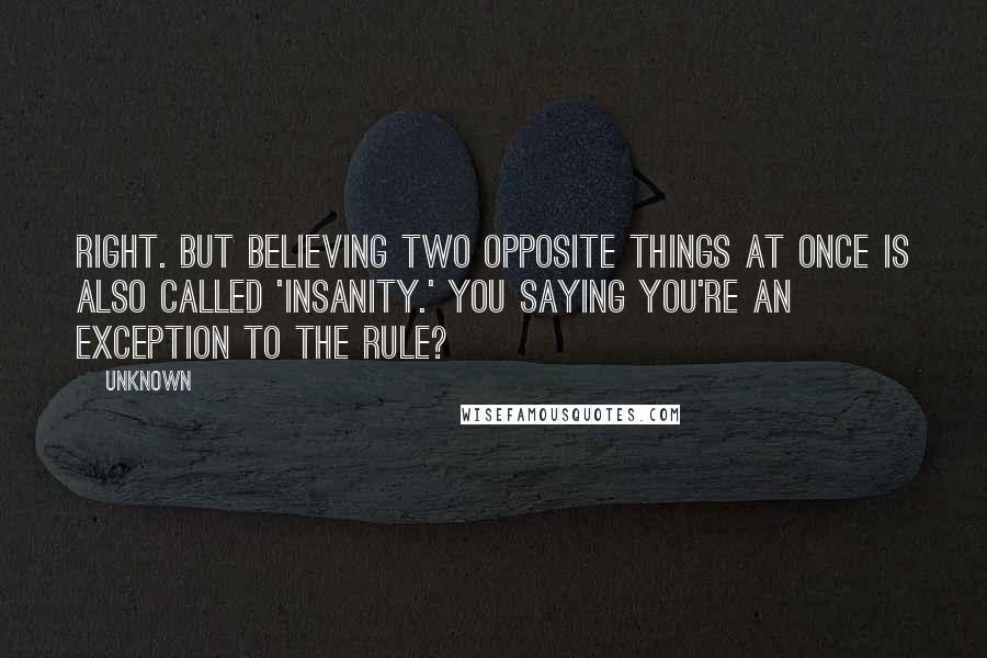 Unknown Quotes: Right. But believing two opposite things at once is also called 'insanity.' You saying you're an exception to the rule?