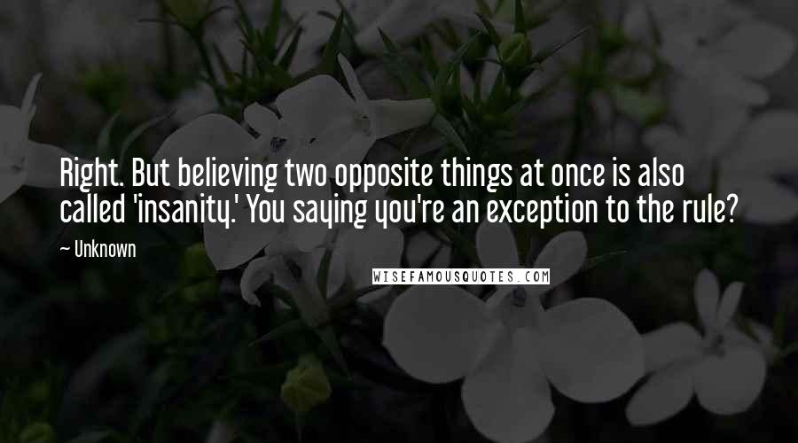 Unknown Quotes: Right. But believing two opposite things at once is also called 'insanity.' You saying you're an exception to the rule?