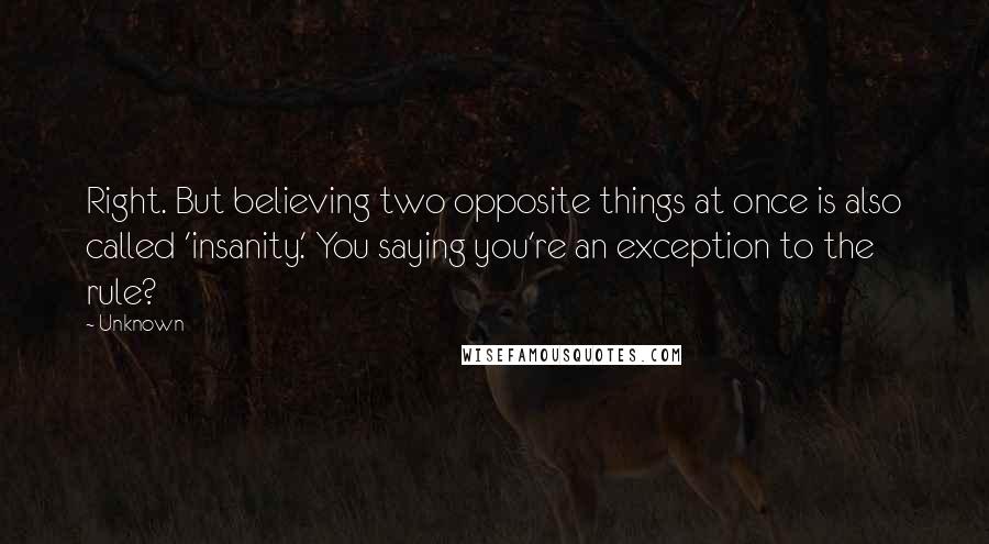 Unknown Quotes: Right. But believing two opposite things at once is also called 'insanity.' You saying you're an exception to the rule?