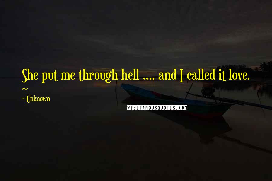 Unknown Quotes: She put me through hell .... and I called it love. ~