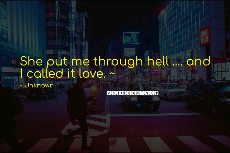 Unknown Quotes: She put me through hell .... and I called it love. ~