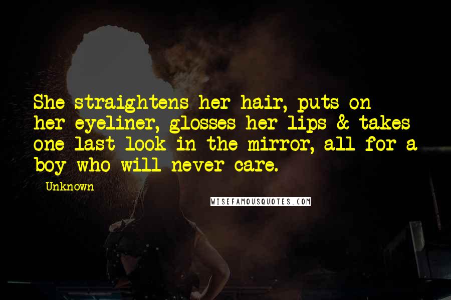 Unknown Quotes: She straightens her hair, puts on her eyeliner, glosses her lips & takes one last look in the mirror, all for a boy who will never care.