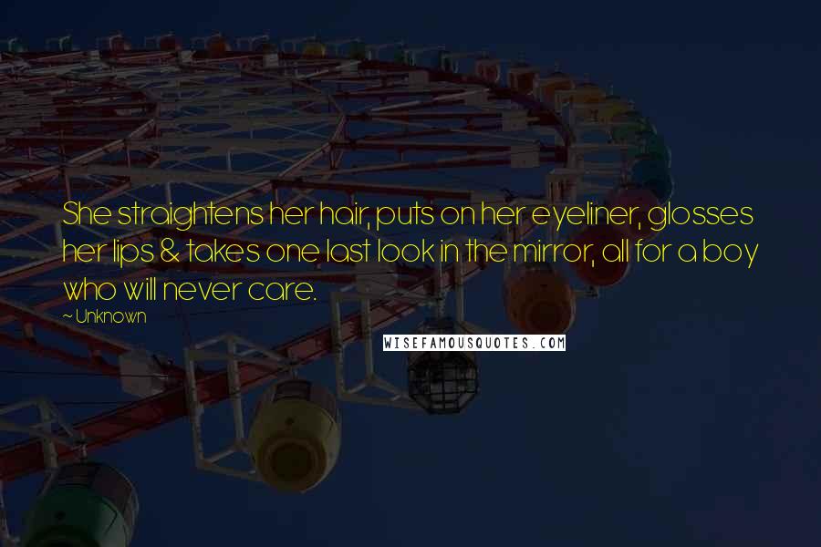 Unknown Quotes: She straightens her hair, puts on her eyeliner, glosses her lips & takes one last look in the mirror, all for a boy who will never care.