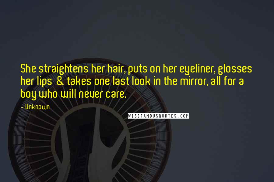 Unknown Quotes: She straightens her hair, puts on her eyeliner, glosses her lips & takes one last look in the mirror, all for a boy who will never care.