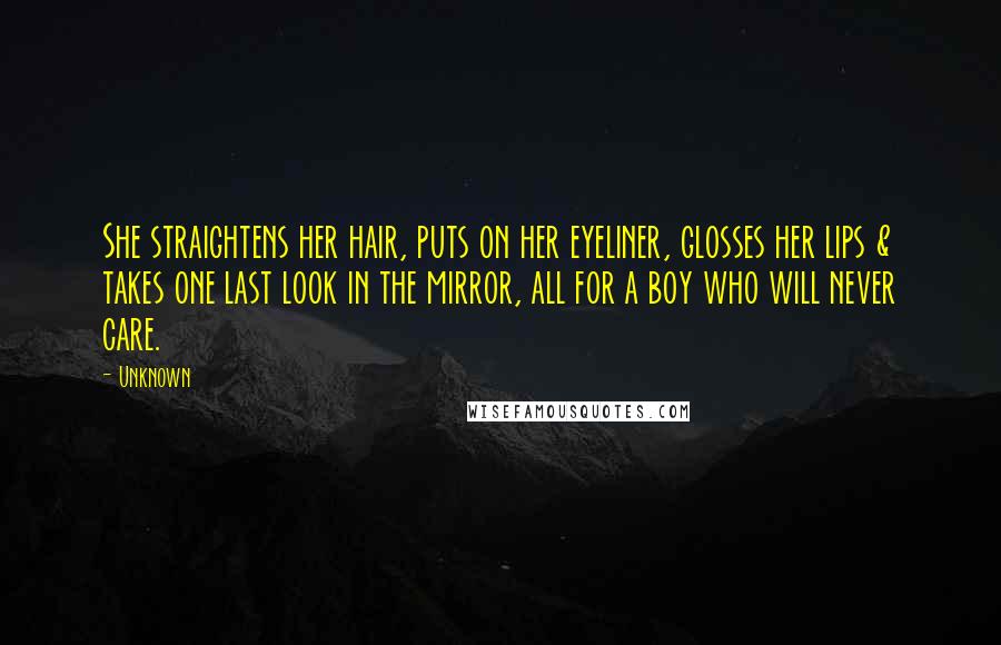 Unknown Quotes: She straightens her hair, puts on her eyeliner, glosses her lips & takes one last look in the mirror, all for a boy who will never care.