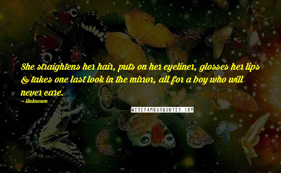 Unknown Quotes: She straightens her hair, puts on her eyeliner, glosses her lips & takes one last look in the mirror, all for a boy who will never care.