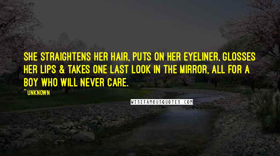 Unknown Quotes: She straightens her hair, puts on her eyeliner, glosses her lips & takes one last look in the mirror, all for a boy who will never care.