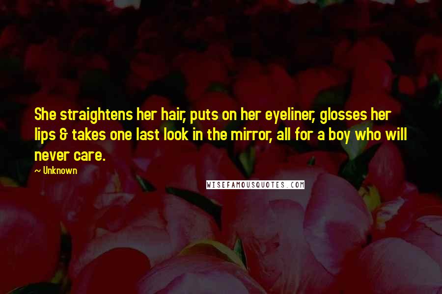 Unknown Quotes: She straightens her hair, puts on her eyeliner, glosses her lips & takes one last look in the mirror, all for a boy who will never care.