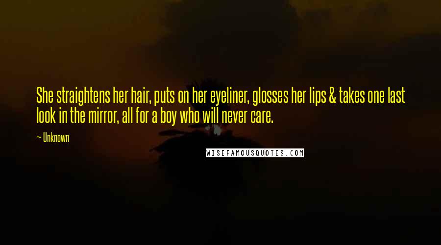Unknown Quotes: She straightens her hair, puts on her eyeliner, glosses her lips & takes one last look in the mirror, all for a boy who will never care.
