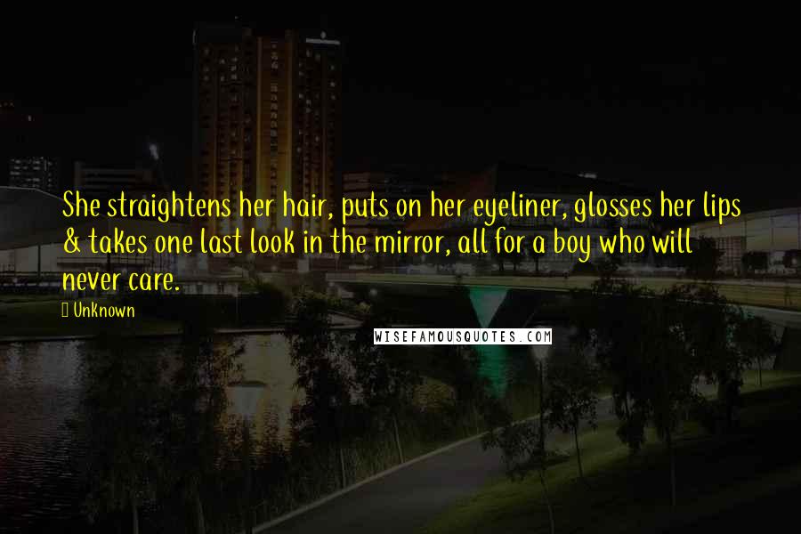 Unknown Quotes: She straightens her hair, puts on her eyeliner, glosses her lips & takes one last look in the mirror, all for a boy who will never care.