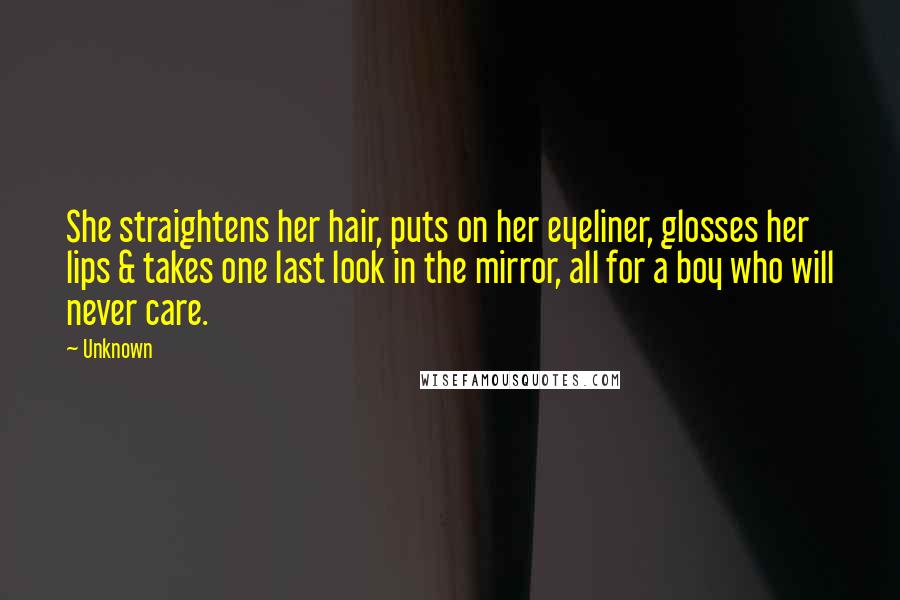 Unknown Quotes: She straightens her hair, puts on her eyeliner, glosses her lips & takes one last look in the mirror, all for a boy who will never care.