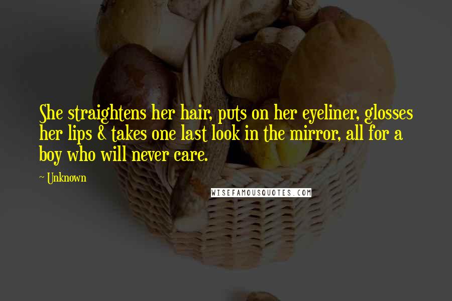 Unknown Quotes: She straightens her hair, puts on her eyeliner, glosses her lips & takes one last look in the mirror, all for a boy who will never care.