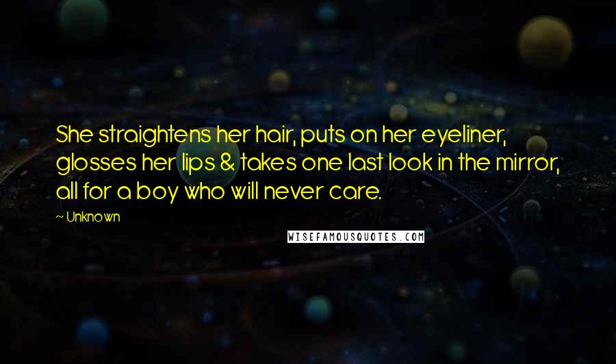 Unknown Quotes: She straightens her hair, puts on her eyeliner, glosses her lips & takes one last look in the mirror, all for a boy who will never care.