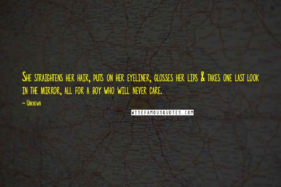 Unknown Quotes: She straightens her hair, puts on her eyeliner, glosses her lips & takes one last look in the mirror, all for a boy who will never care.