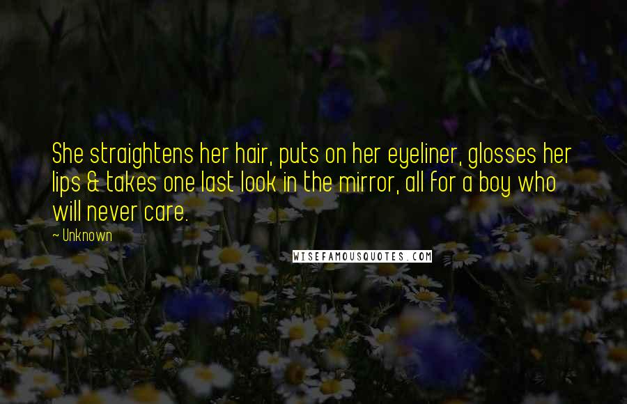 Unknown Quotes: She straightens her hair, puts on her eyeliner, glosses her lips & takes one last look in the mirror, all for a boy who will never care.