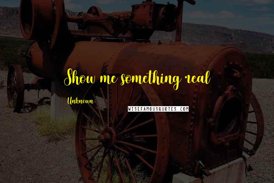 Unknown Quotes: Show me something real