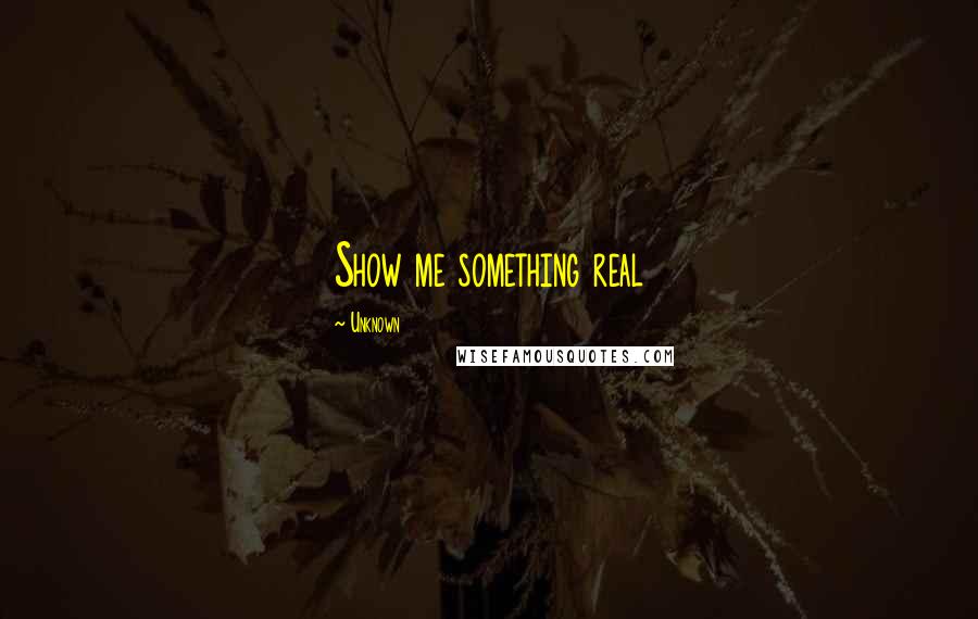 Unknown Quotes: Show me something real