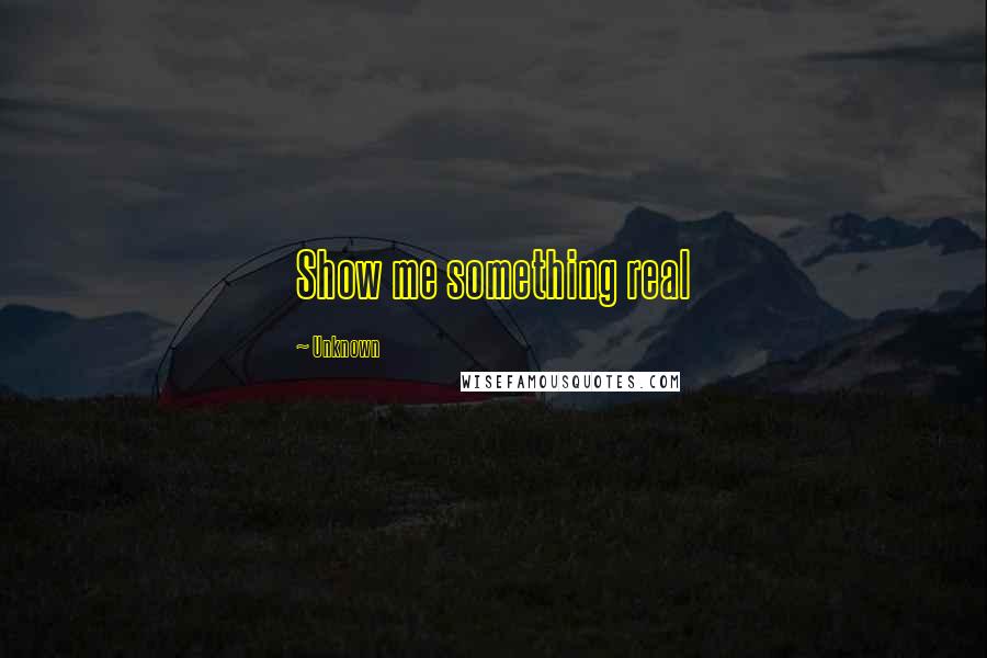 Unknown Quotes: Show me something real