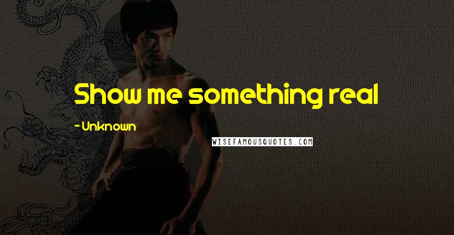 Unknown Quotes: Show me something real