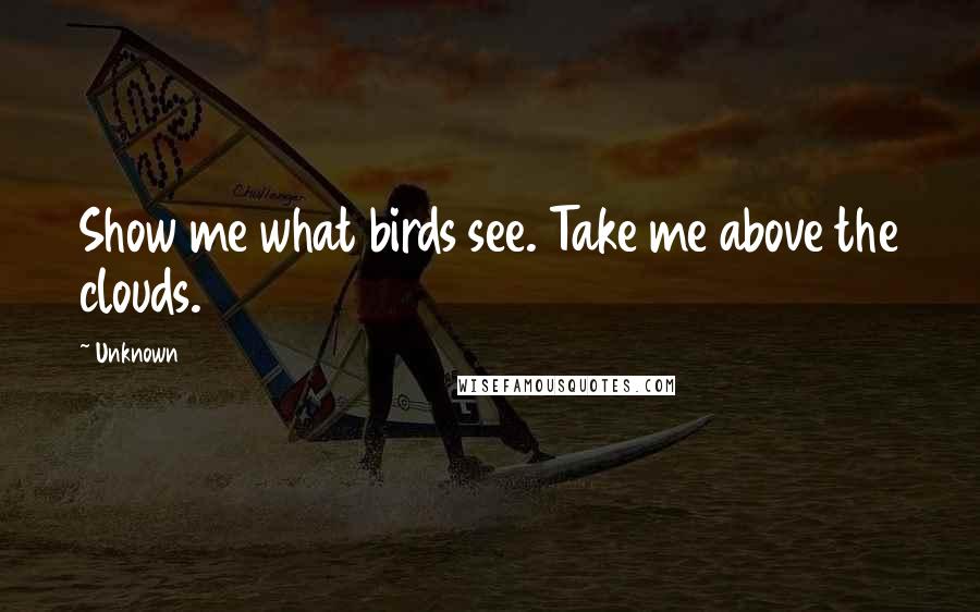 Unknown Quotes: Show me what birds see. Take me above the clouds.