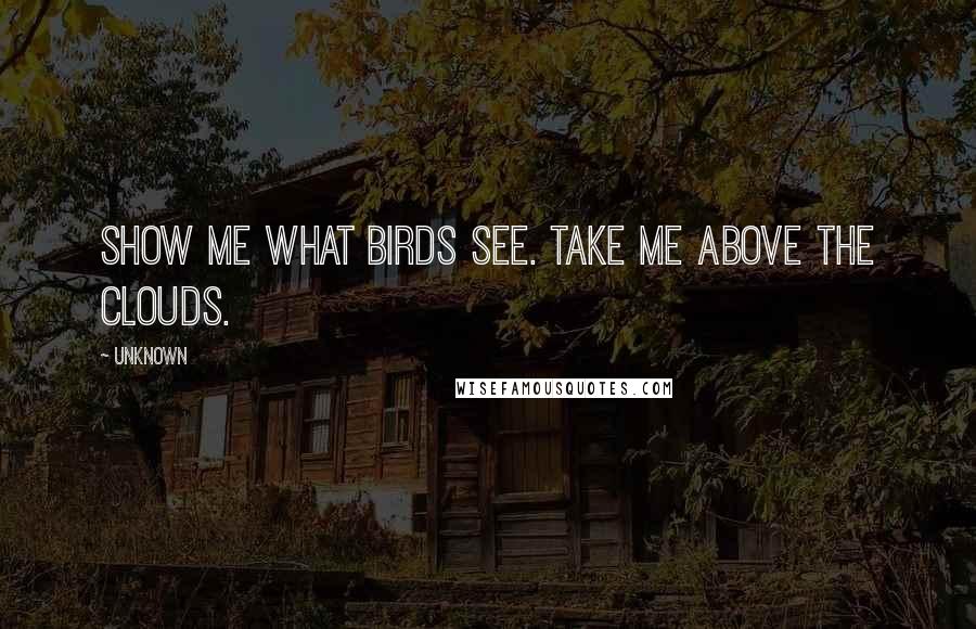 Unknown Quotes: Show me what birds see. Take me above the clouds.